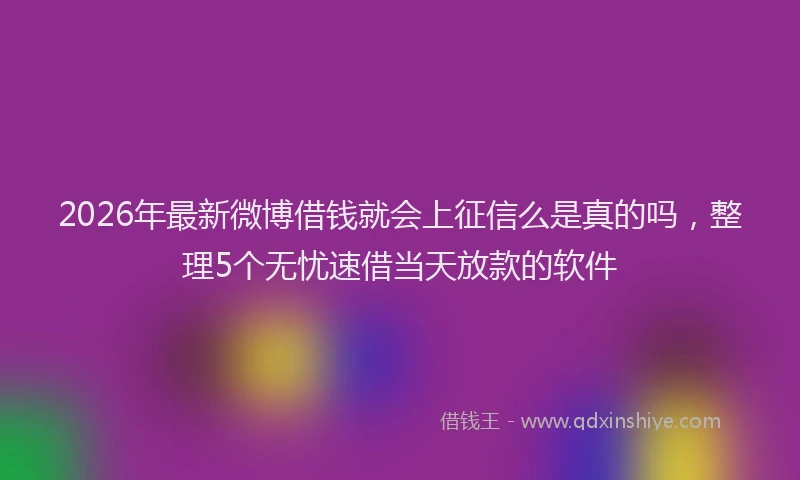 2026年最新微博借钱就会上征信么是真的吗，整理5个无忧速借当天放款的软件