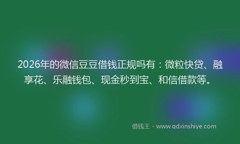 2026年的微信豆豆借钱正规吗有：微粒快贷、融享花、乐融钱包、现金秒到宝、和信借款等。
