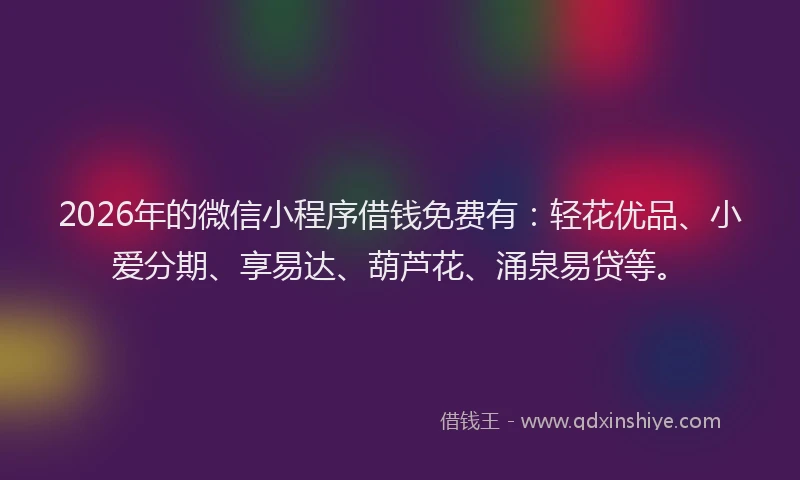 2026年的微信小程序借钱免费有：轻花优品、小爱分期、享易达、葫芦花、涌泉易贷等。