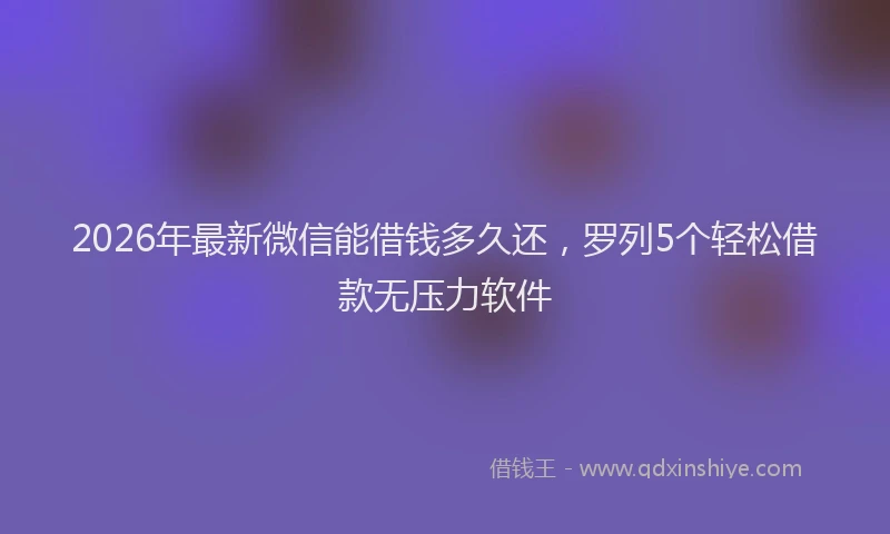 2026年最新微信能借钱多久还，罗列5个轻松借款无压力软件