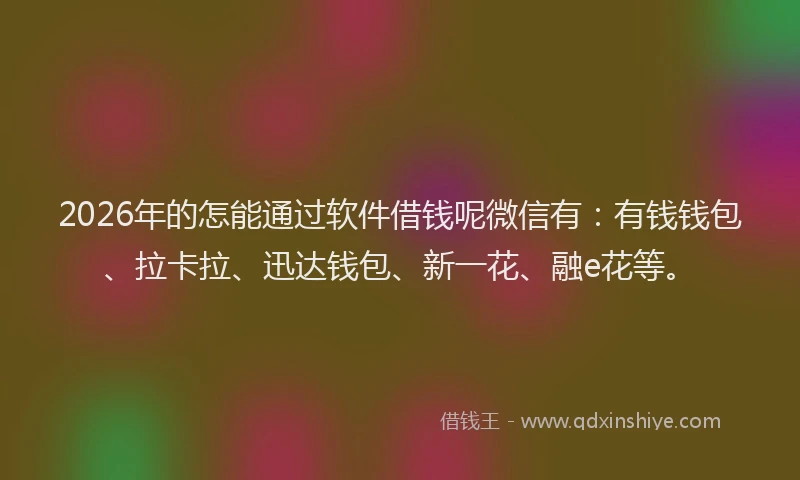 2026年的怎能通过软件借钱呢微信有:有钱钱包、拉卡拉、迅达钱包、新一花、融e花等。