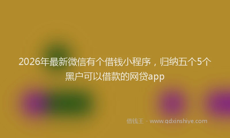 2026年最新微信有个借钱小程序，归纳五个5个黑户可以借款的网贷app