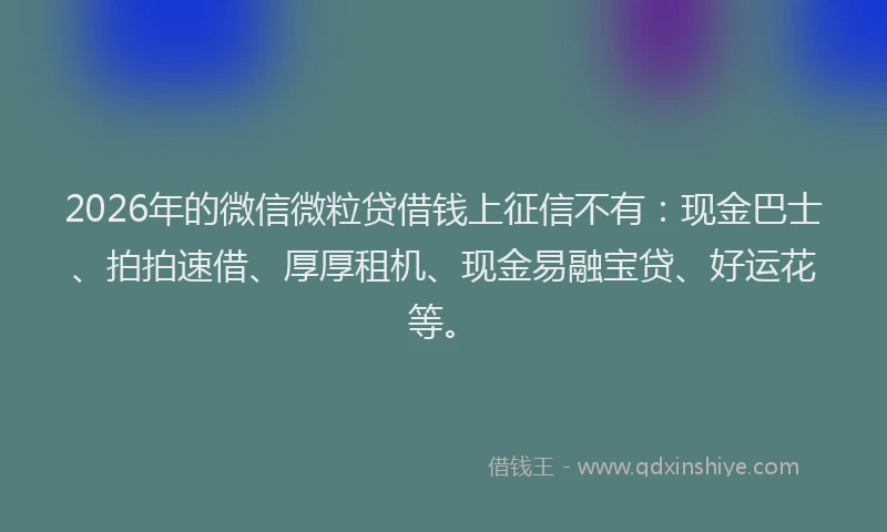 2026年的微信微粒贷借钱上征信不有：现金巴士、拍拍速借、厚厚租机、现金易融宝贷、好运花等。