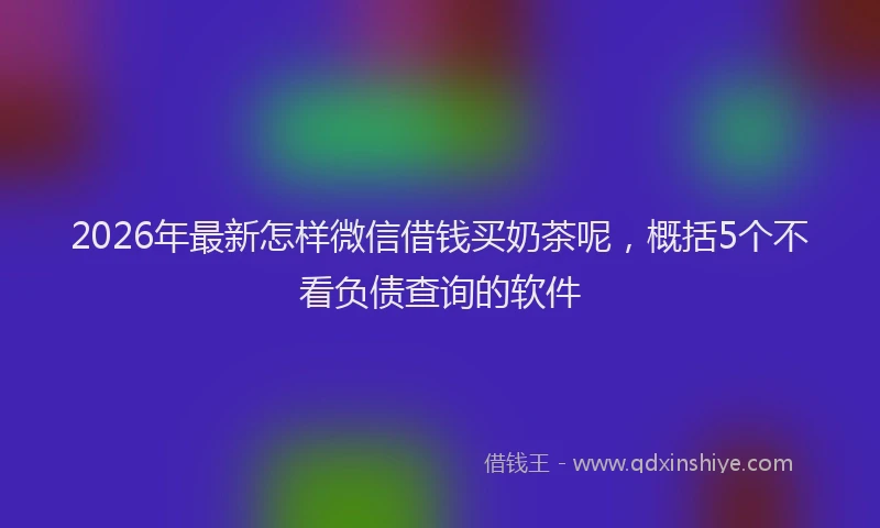 2026年最新怎样微信借钱买奶茶呢，概括5个不看负债查询的软件