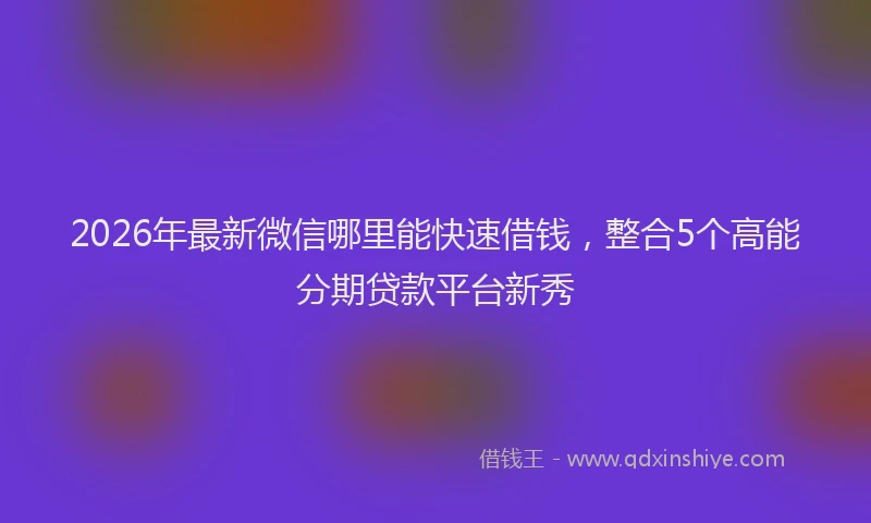 2026年最新微信哪里能快速借钱，整合5个高能分期贷款平台新秀
