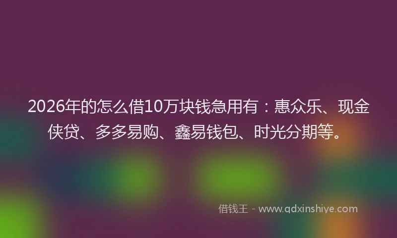 2026年的怎么借10万块钱急用有:惠众乐、现金侠贷、多多易购、鑫易钱包、时光分期等。