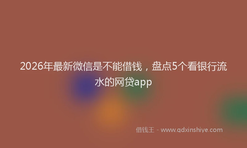 2026年最新微信是不能借钱，盘点5个看银行流水的网贷app