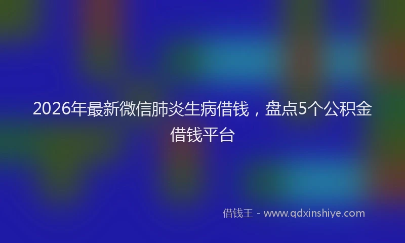 2026年最新微信肺炎生病借钱，盘点5个公积金借钱平台