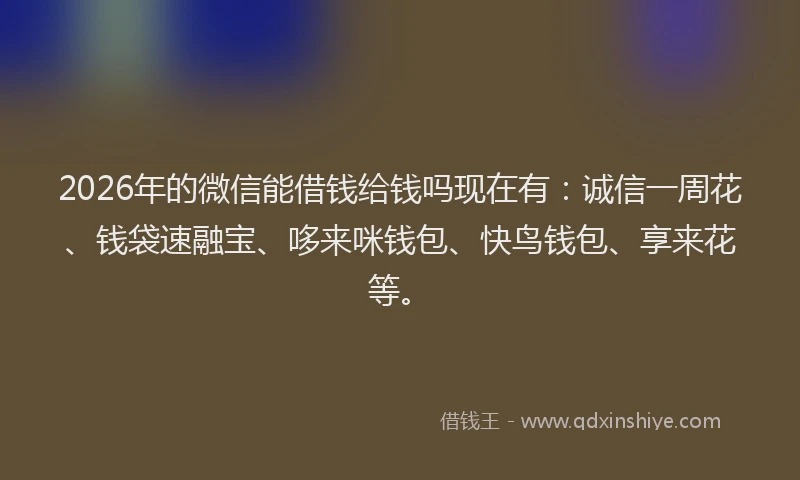 2026年的微信能借钱给钱吗现在有：诚信一周花、钱袋速融宝、哆来咪钱包、快鸟钱包、享来花等。