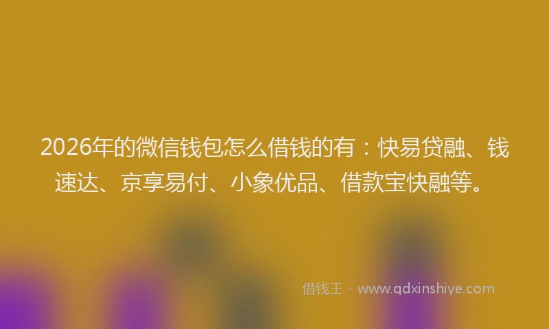 2026年的微信钱包怎么借钱的有：快易贷融、钱速达、京享易付、小象优品、借款宝快融等。
