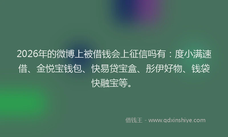 2026年的微博上被借钱会上征信吗有：度小满速借、金悦宝钱包、快易贷宝盒、彤伊好物、钱袋快融宝等。