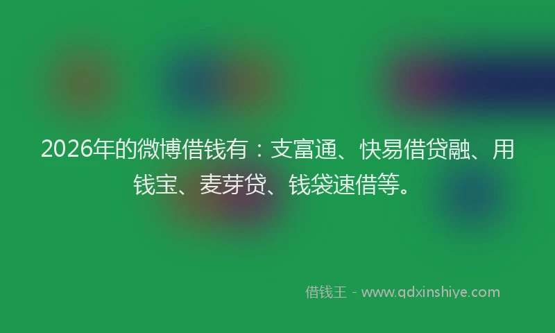 2026年的微博借钱有：支富通、快易借贷融、用钱宝、麦芽贷、钱袋速借等。