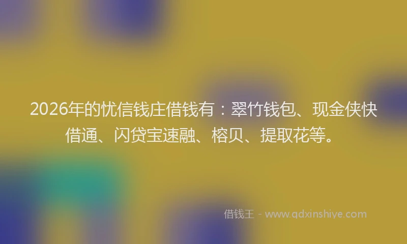 2026年的忧信钱庄借钱有：翠竹钱包、现金侠快借通、闪贷宝速融、榕贝、提取花等。