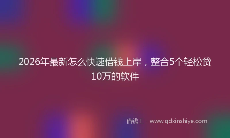 2026年最新怎么快速借钱上岸，整合5个轻松贷10万的软件