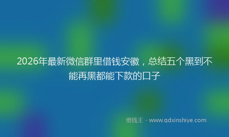 2026年最新微信群里借钱安徽，总结五个黑到不能再黑都能下款的口子