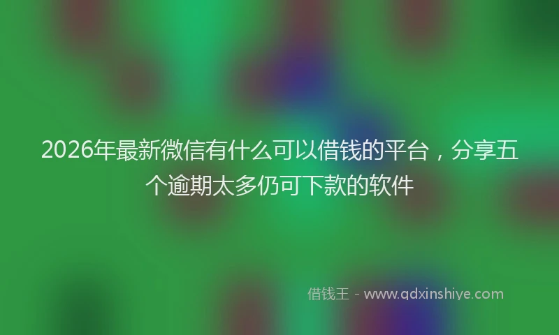 2026年最新微信有什么可以借钱的平台，分享五个逾期太多仍可下款的软件