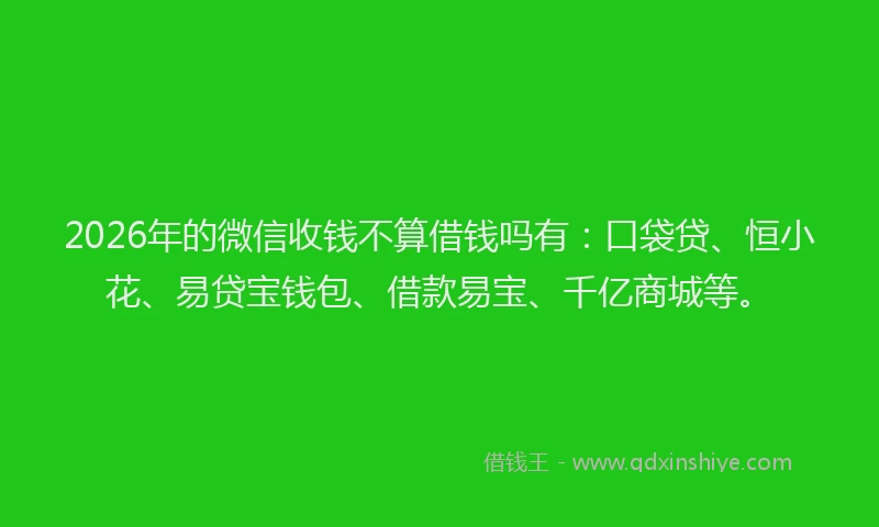 2026年的微信收钱不算借钱吗有：口袋贷、恒小花、易贷宝钱包、借款易宝、千亿商城等。