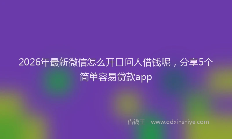 2026年最新微信怎么开口问人借钱呢，分享5个简单容易贷款app