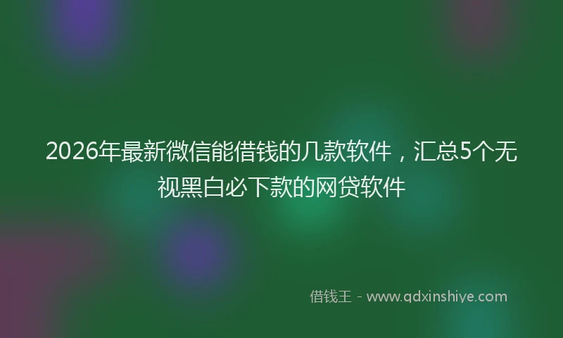 2026年最新微信能借钱的几款软件，汇总5个无视黑白必下款的网贷软件