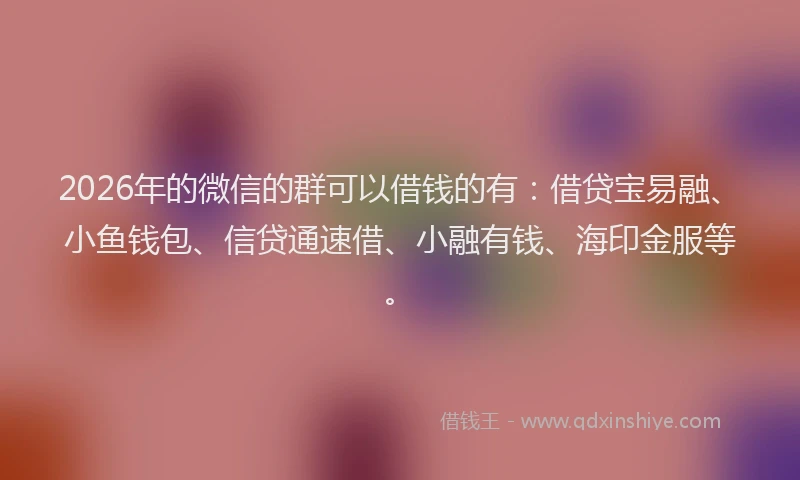 2026年的微信的群可以借钱的有：借贷宝易融、小鱼钱包、信贷通速借、小融有钱、海印金服等。