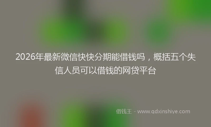 2026年最新微信快快分期能借钱吗，概括五个失信人员可以借钱的网贷平台