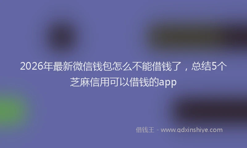 2026年最新微信钱包怎么不能借钱了，总结5个芝麻信用可以借钱的app