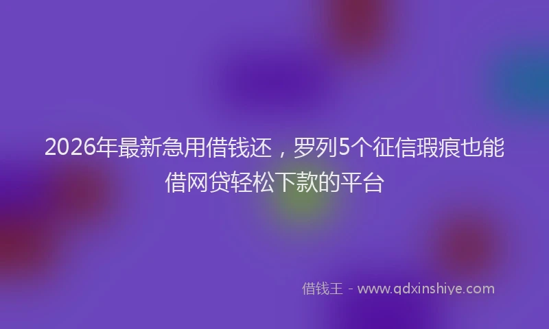 2026年最新急用借钱还，罗列5个征信瑕疵也能借网贷轻松下款的平台
