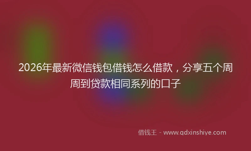 2026年最新微信钱包借钱怎么借款，分享五个周周到贷款相同系列的口子