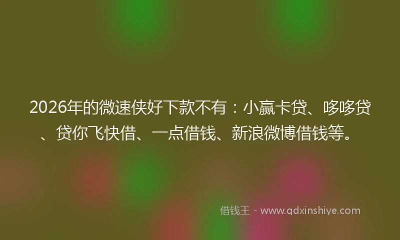 2026年的微速侠好下款不有：小赢卡贷、哆哆贷、贷你飞快借、一点借钱、新浪微博借钱等。