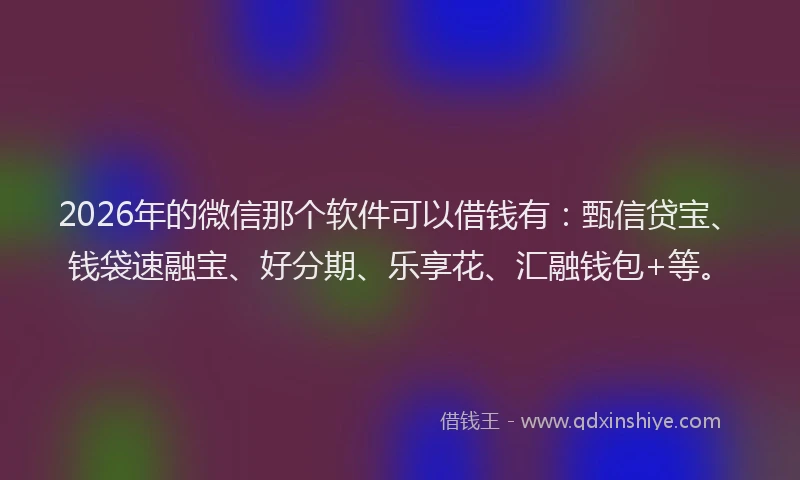 2026年的微信那个软件可以借钱有：甄信贷宝、钱袋速融宝、好分期、乐享花、汇融钱包+等。