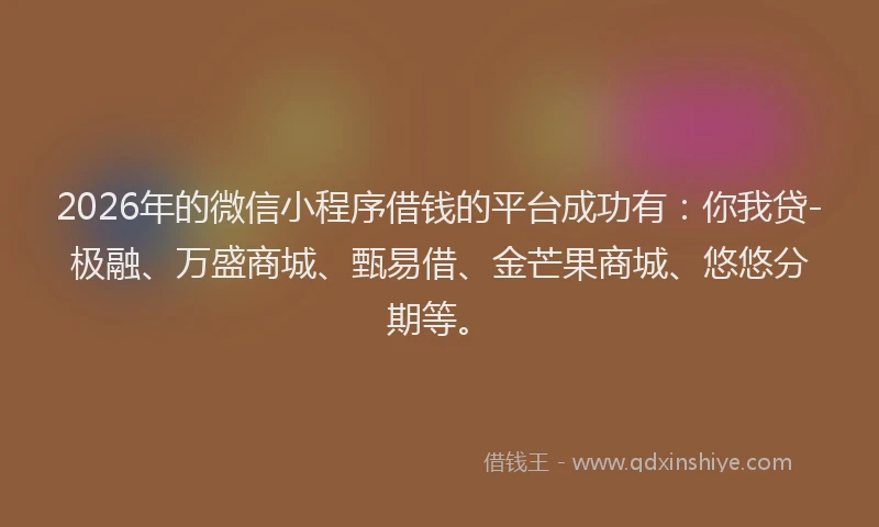 2026年的微信小程序借钱的平台成功有：你我贷-极融、万盛商城、甄易借、金芒果商城、悠悠分期等。