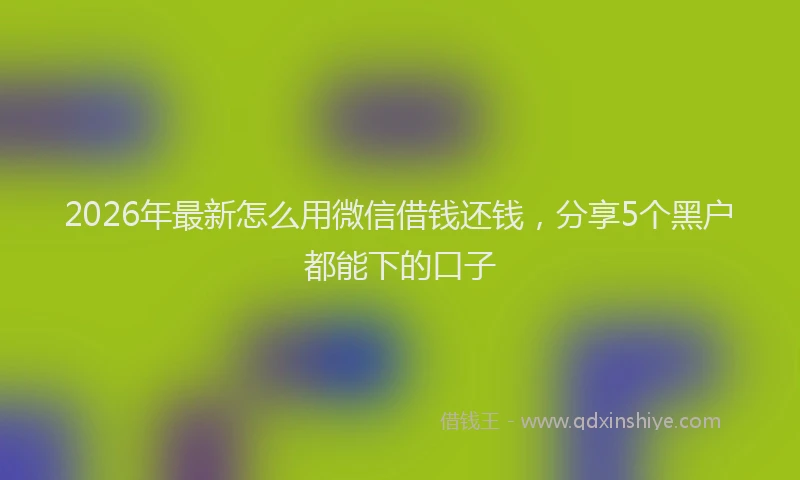 2026年最新怎么用微信借钱还钱，分享5个黑户都能下的口子