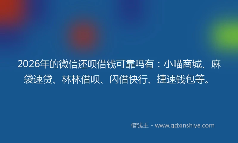 2026年的微信还呗借钱可靠吗有：小喵商城、麻袋速贷、林林借呗、闪借快行、捷速钱包等。