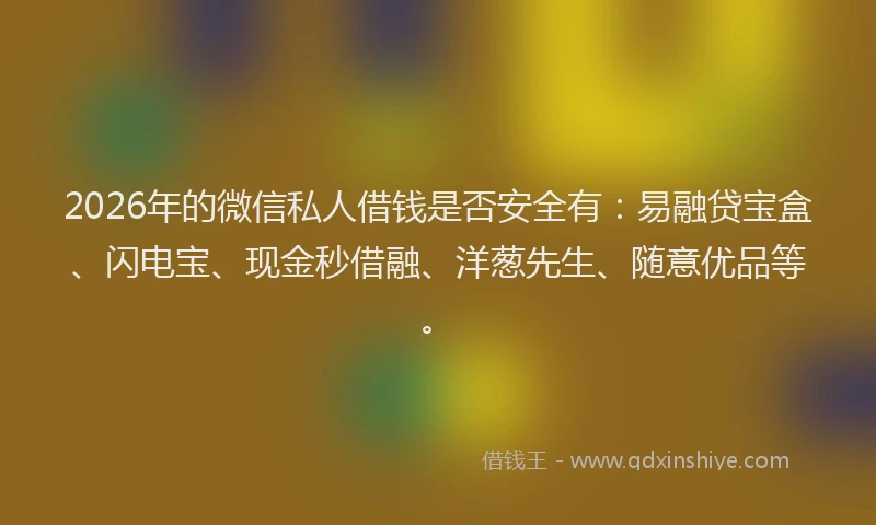 2026年的微信私人借钱是否安全有：易融贷宝盒、闪电宝、现金秒借融、洋葱先生、随意优品等。