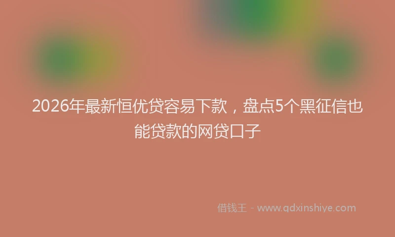 2026年最新恒优贷容易下款，盘点5个黑征信也能贷款的网贷口子