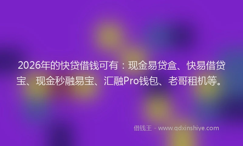 2026年的快贷借钱可有：现金易贷盒、快易借贷宝、现金秒融易宝、汇融Pro钱包、老哥租机等。