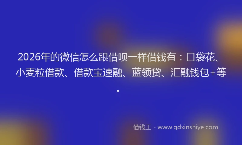 2026年的微信怎么跟借呗一样借钱有：口袋花、小麦粒借款、借款宝速融、蓝领贷、汇融钱包+等。
