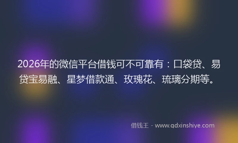 2026年的微信平台借钱可不可靠有：口袋贷、易贷宝易融、星梦借款通、玫瑰花、琉璃分期等。