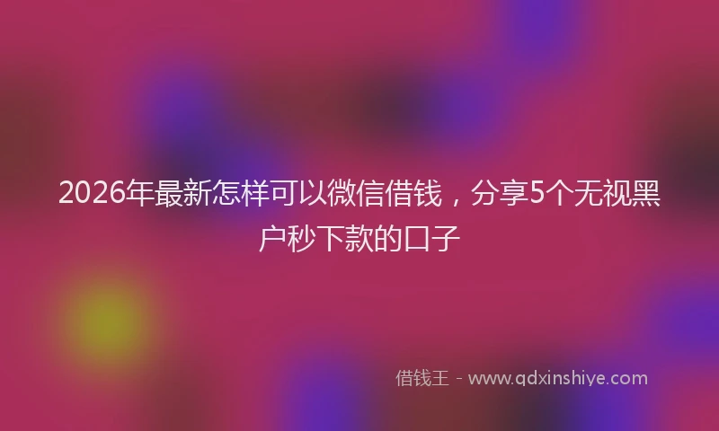 2026年最新怎样可以微信借钱，分享5个无视黑户秒下款的口子