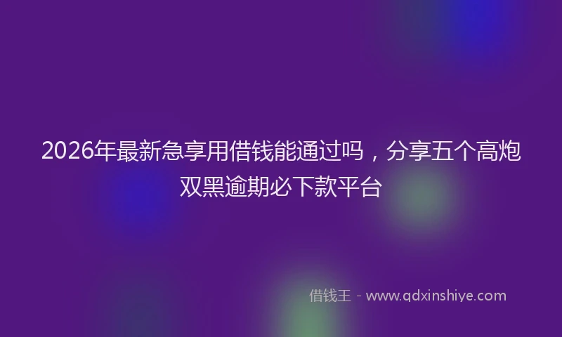 2026年最新急享用借钱能通过吗，分享五个高炮双黑逾期必下款平台