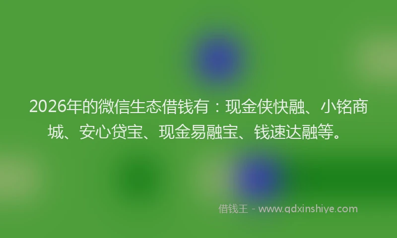 2026年的微信生态借钱有：现金侠快融、小铭商城、安心贷宝、现金易融宝、钱速达融等。