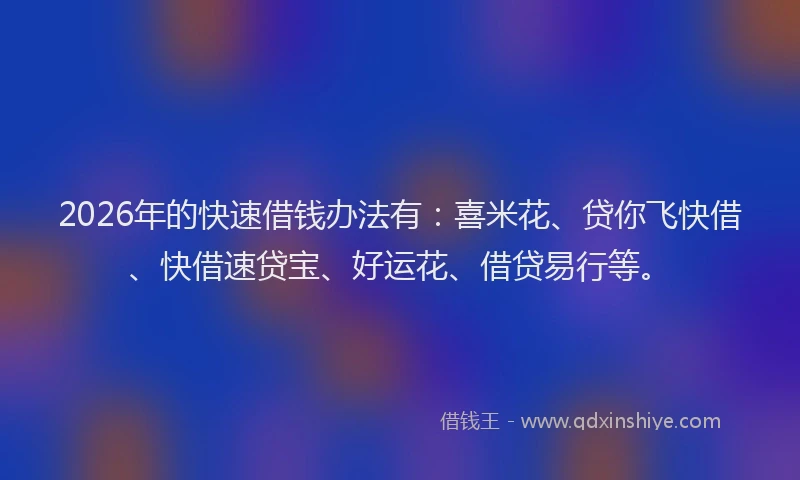2026年的快速借钱办法有：喜米花、贷你飞快借、快借速贷宝、好运花、借贷易行等。