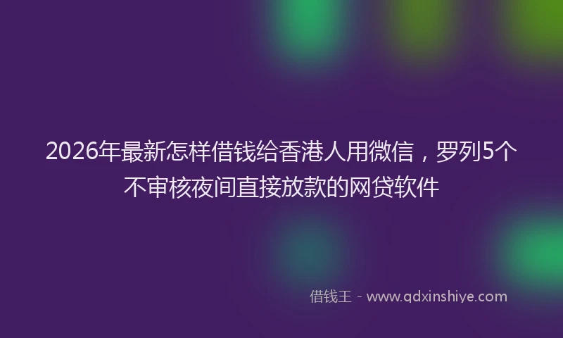2026年最新怎样借钱给香港人用微信,罗列5个不审核夜间直接放款的网贷软件