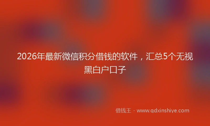 2026年最新微信积分借钱的软件，汇总5个无视黑白户口子