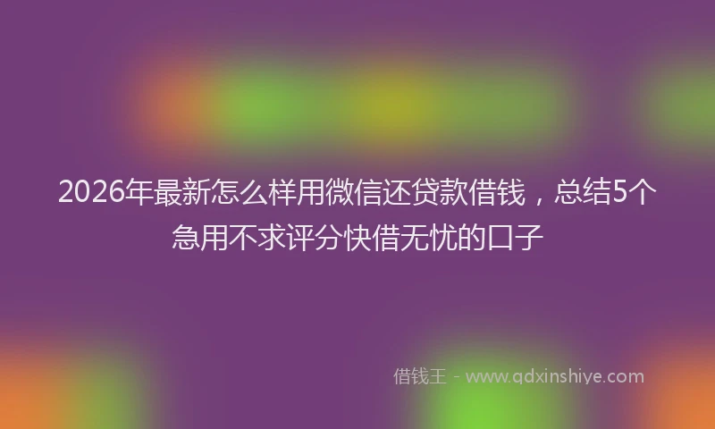 2026年最新怎么样用微信还贷款借钱，总结5个急用不求评分快借无忧的口子