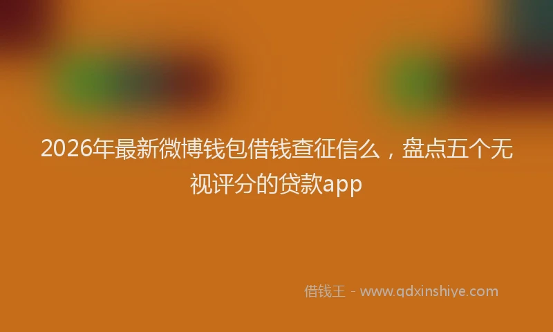 2026年最新微博钱包借钱查征信么，盘点五个无视评分的贷款app