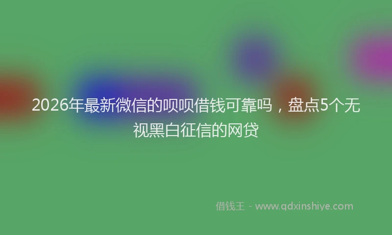 2026年最新微信的呗呗借钱可靠吗，盘点5个无视黑白征信的网贷