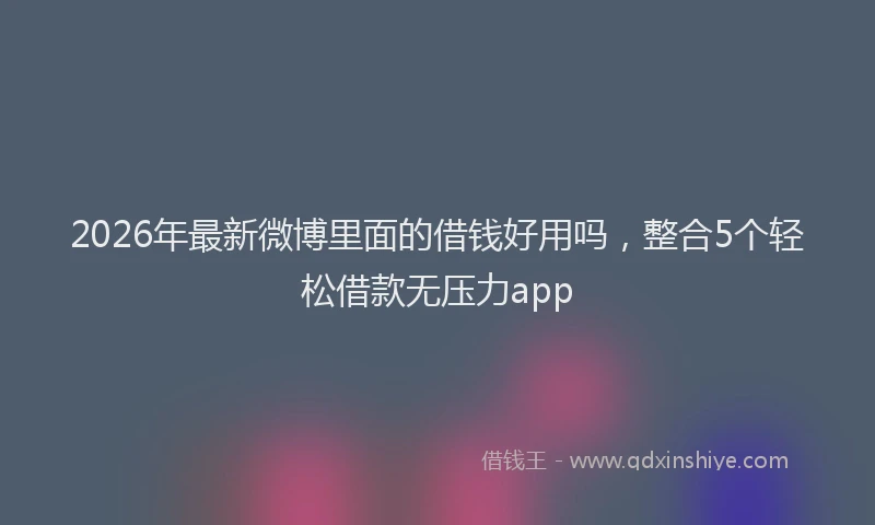 2026年最新微博里面的借钱好用吗，整合5个轻松借款无压力app