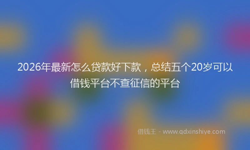 2026年最新怎么贷款好下款,总结五个20岁可以借钱平台不查征信的平台