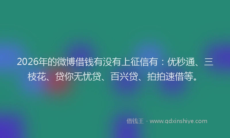 2026年的微博借钱有没有上征信有：优秒通、三枝花、贷你无忧贷、百兴贷、拍拍速借等。